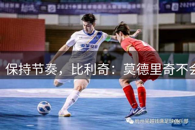 保持节奏，比利奇：莫德里奇不会踢满接下来的4场欧国联比赛