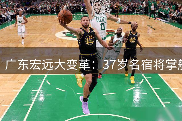 广东宏远大变革：37岁名宿将掌舵，重塑冠军之师