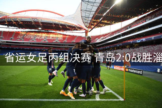 省运女足丙组决赛 青岛2:0战胜淄博摘桂冠