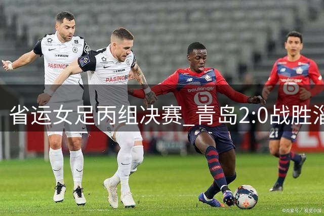 省运女足丙组决赛 青岛2:0战胜淄博摘桂冠